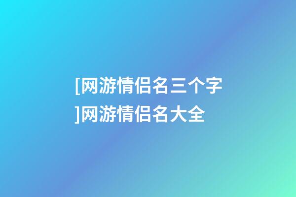 [网游情侣名三个字]网游情侣名大全-第1张-公司起名-玄机派